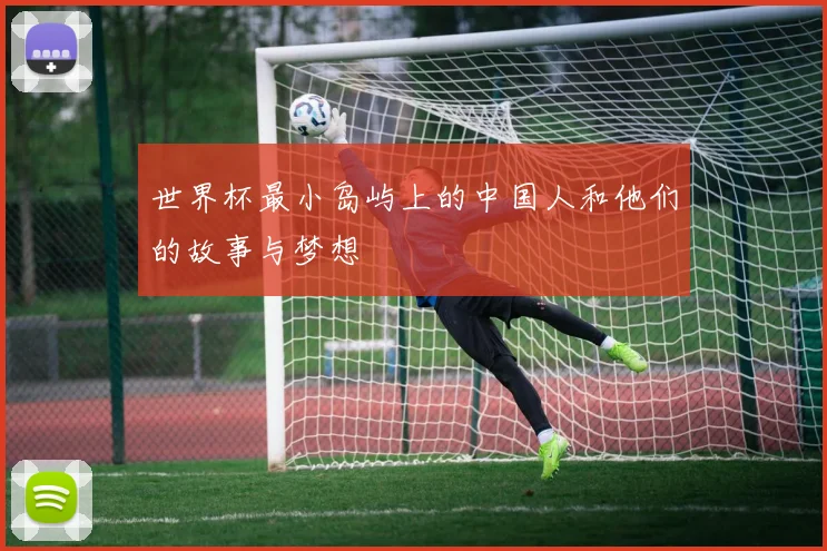 世界杯最小岛屿上的中国人和他们的故事与梦想