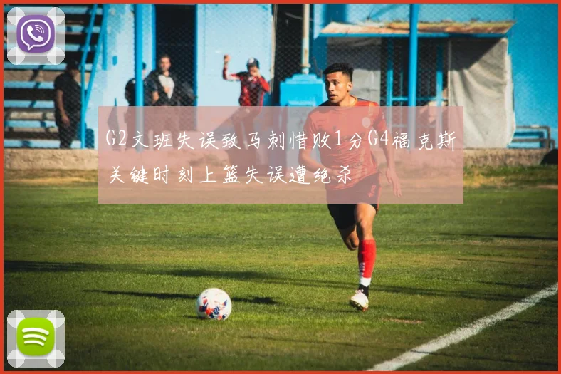 G2文班失误致马刺惜败1分G4福克斯关键时刻上篮失误遭绝杀