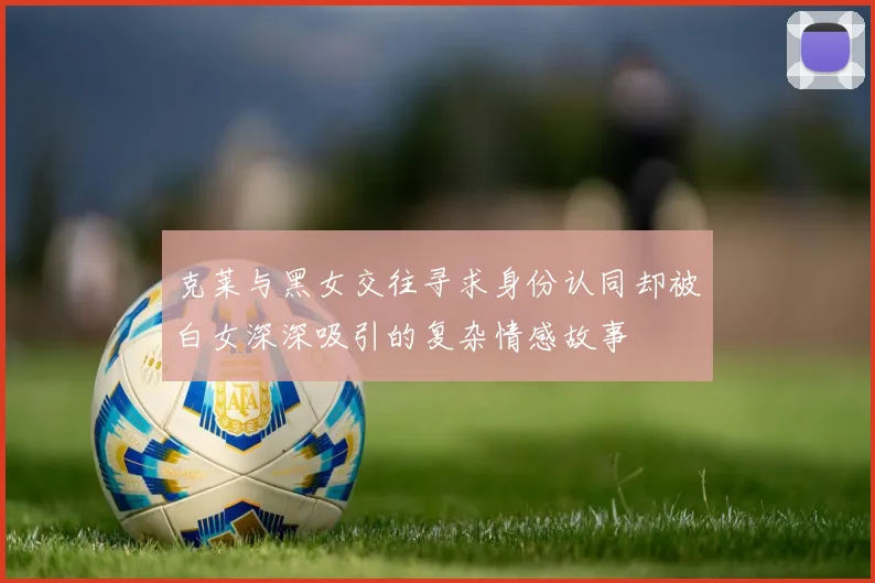 克莱与黑女交往寻求身份认同却被白女深深吸引的复杂情感故事