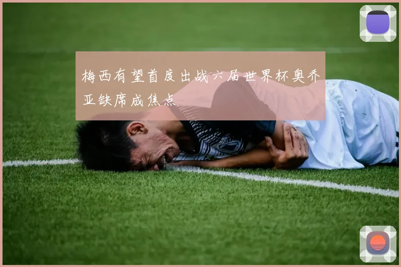 梅西有望首度出战六届世界杯奥乔亚缺席成焦点