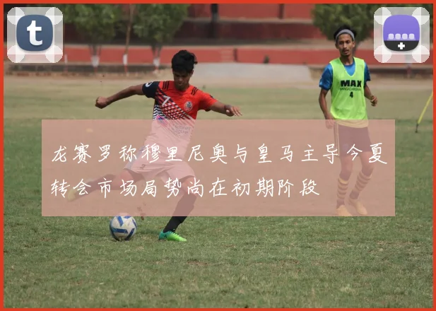 龙赛罗称穆里尼奥与皇马主导今夏转会市场局势尚在初期阶段