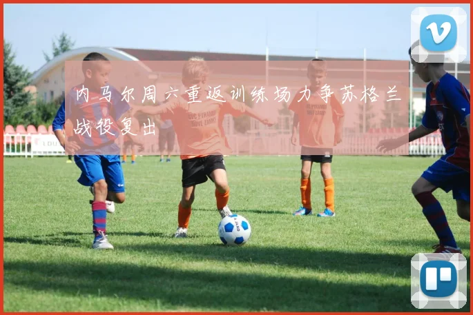 内马尔周六重返训练场力争苏格兰战役复出