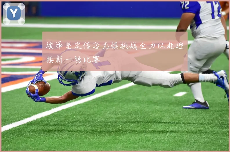埃泽坚定信念无惧挑战全力以赴迎接新一场比赛