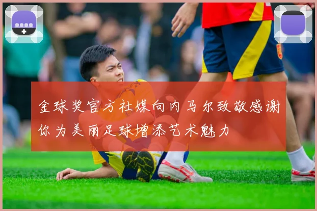 金球奖官方社媒向内马尔致敬感谢你为美丽足球增添艺术魅力